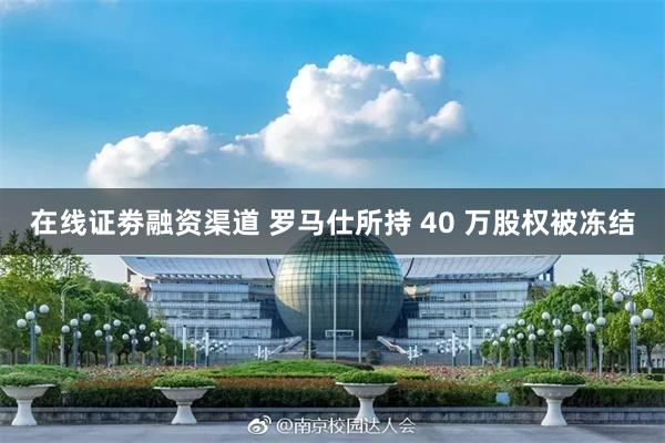在线证劵融资渠道 罗马仕所持 40 万股权被冻结