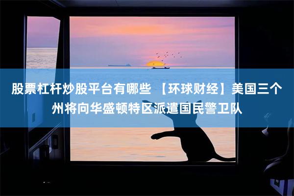 股票杠杆炒股平台有哪些 【环球财经】美国三个州将向华盛顿特区派遣国民警卫队