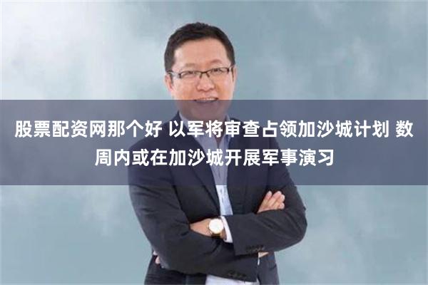 股票配资网那个好 以军将审查占领加沙城计划 数周内或在加沙城开展军事演习