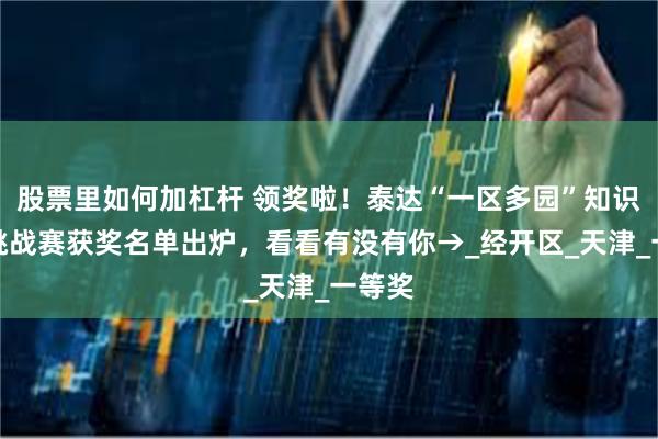 股票里如何加杠杆 领奖啦！泰达“一区多园”知识闯关挑战赛获奖名单出炉，看看有没有你→_经开区_天津_一等奖