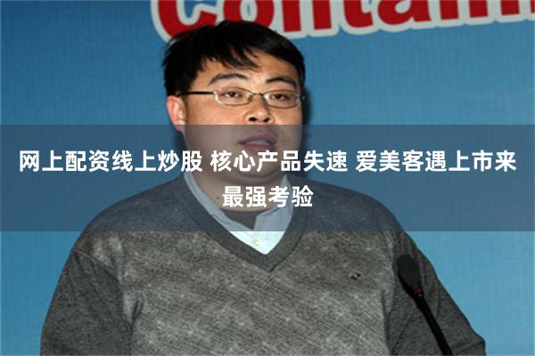 网上配资线上炒股 核心产品失速 爱美客遇上市来最强考验