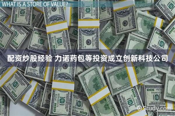 配资炒股经验 力诺药包等投资成立创新科技公司