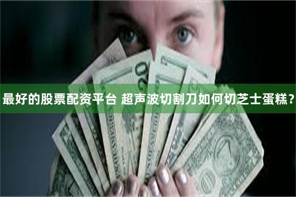 最好的股票配资平台 超声波切割刀如何切芝士蛋糕？