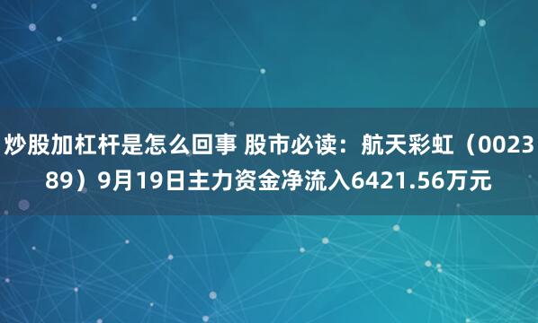 炒股加杠杆是怎么回事 股市必读：航天彩虹（002389）9月19日主力资金净流入6421.56万元
