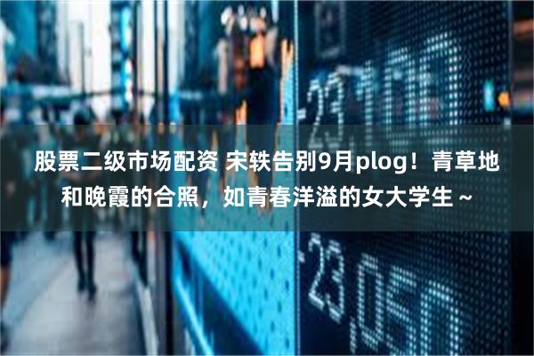 股票二级市场配资 宋轶告别9月plog！青草地和晚霞的合照，如青春洋溢的女大学生～
