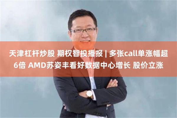天津杠杆炒股 期权智投播报 | 多张call单涨幅超6倍 AMD苏姿丰看好数据中心增长 股价立涨