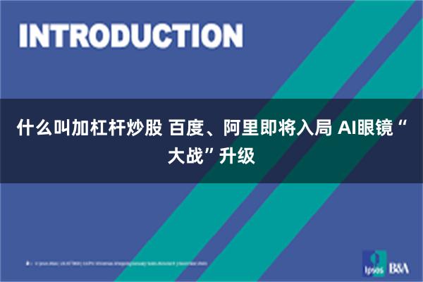 什么叫加杠杆炒股 百度、阿里即将入局 AI眼镜“大战”升级