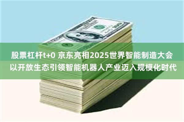 股票杠杆t+0 京东亮相2025世界智能制造大会 以开放生态引领智能机器人产业迈入规模化时代