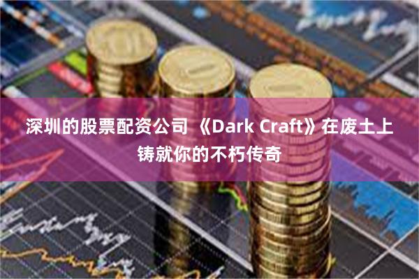 深圳的股票配资公司 《Dark Craft》在废土上铸就你的不朽传奇