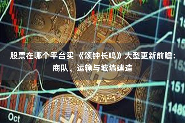 股票在哪个平台买 《颂钟长鸣》大型更新前瞻：商队、运输与城墙建造