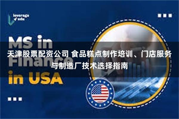天津股票配资公司 食品糕点制作培训、门店服务与制造厂技术选择指南
