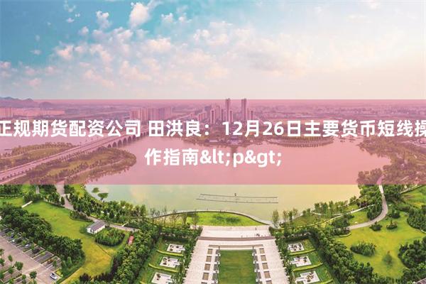 正规期货配资公司 田洪良：12月26日主要货币短线操作指南<p>