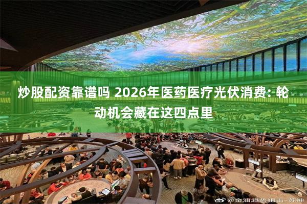 炒股配资靠谱吗 2026年医药医疗光伏消费: 轮动机会藏在这四点里