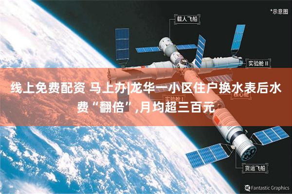 线上免费配资 马上办|龙华一小区住户换水表后水费“翻倍”,月均超三百元