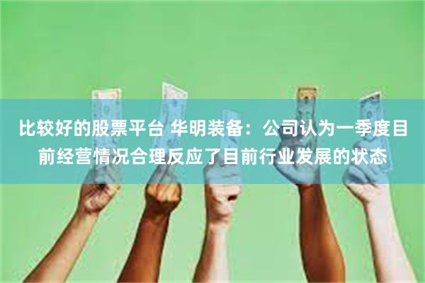 比较好的股票平台 华明装备：公司认为一季度目前经营情况合理反应了目前行业发展的状态