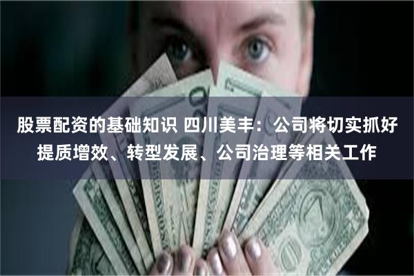 股票配资的基础知识 四川美丰：公司将切实抓好提质增效、转型发展、公司治理等相关工作