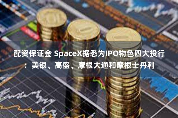 配资保证金 SpaceX据悉为IPO物色四大投行:美银、高盛、摩根大通和摩根士丹利