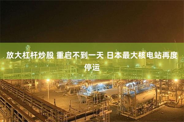 放大杠杆炒股 重启不到一天 日本最大核电站再度停运