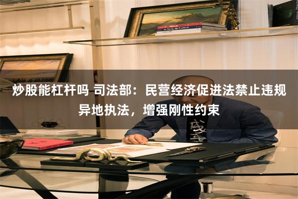 炒股能杠杆吗 司法部:民营经济促进法禁止违规异地执法,增强刚性约束