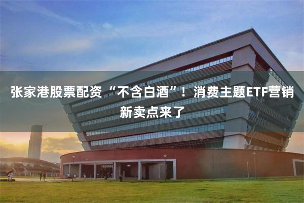 张家港股票配资 “不含白酒”！消费主题ETF营销新卖点来了