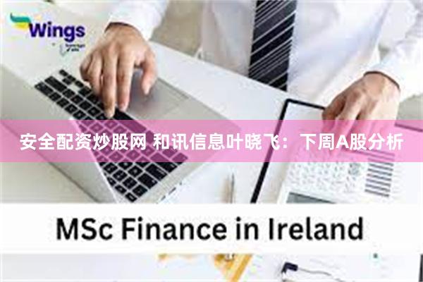 安全配资炒股网 和讯信息叶晓飞:下周A股分析