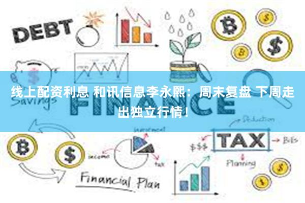 线上配资利息 和讯信息李永熙：周末复盘 下周走出独立行情！