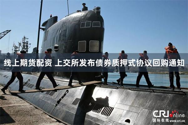 线上期货配资 上交所发布债券质押式协议回购通知
