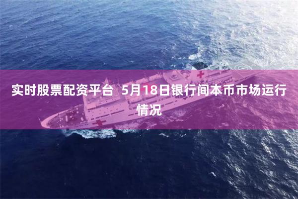 实时股票配资平台  5月18日银行间本币市场运行情况