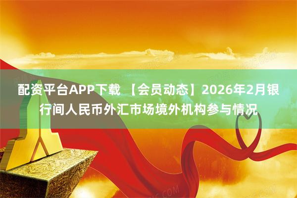 配资平台APP下载 【会员动态】2026年2月银行间人民币外汇市场境外机构参与情况