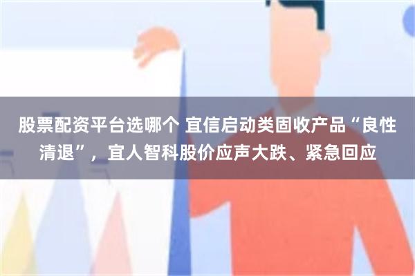 股票配资平台选哪个 宜信启动类固收产品“良性清退”，宜人智科股价应声大跌、紧急回应