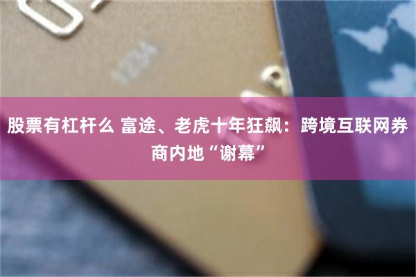 股票有杠杆么 富途、老虎十年狂飙：跨境互联网券商内地“谢幕”