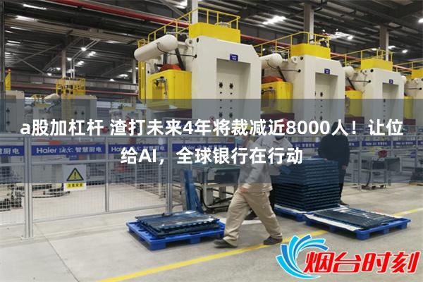 a股加杠杆 渣打未来4年将裁减近8000人！让位给AI，全球银行在行动