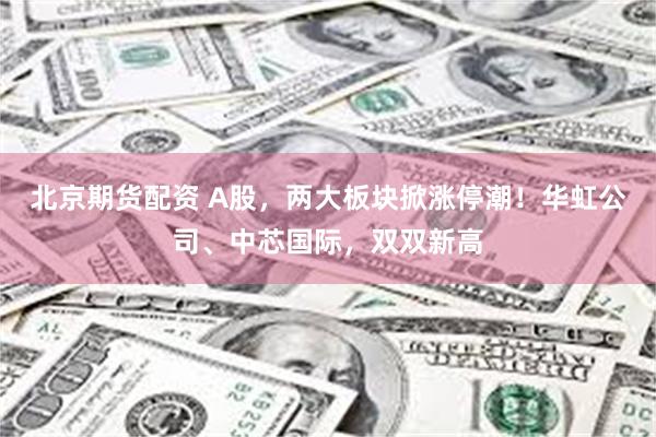 北京期货配资 A股，两大板块掀涨停潮！华虹公司、中芯国际，双双新高