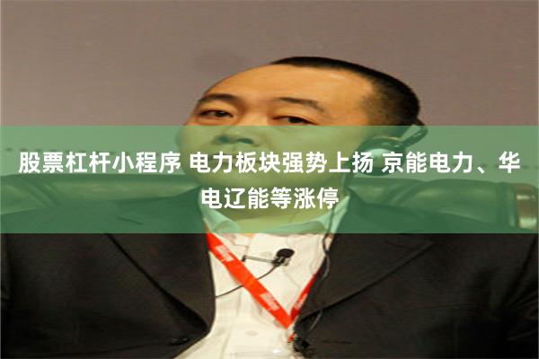 股票杠杆小程序 电力板块强势上扬 京能电力、华电辽能等涨停