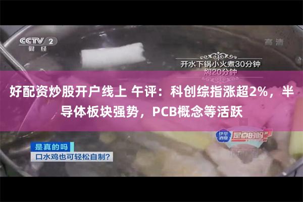 好配资炒股开户线上 午评：科创综指涨超2%，半导体板块强势，PCB概念等活跃