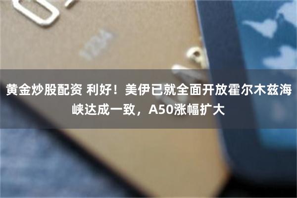 黄金炒股配资 利好！美伊已就全面开放霍尔木兹海峡达成一致，A50涨幅扩大