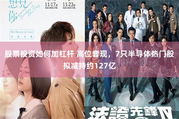 股票投资如何加杠杆 高位套现，7只半导体热门股拟减持约127亿