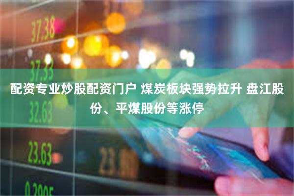 配资专业炒股配资门户 煤炭板块强势拉升 盘江股份、平煤股份等涨停