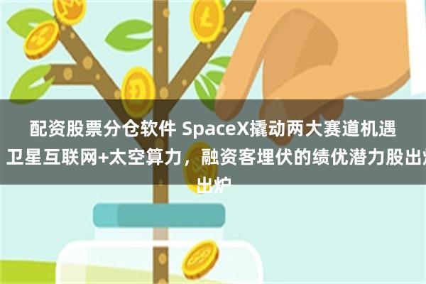 配资股票分仓软件 SpaceX撬动两大赛道机遇！卫星互联网+太空算力，融资客埋伏的绩优潜力股出炉
