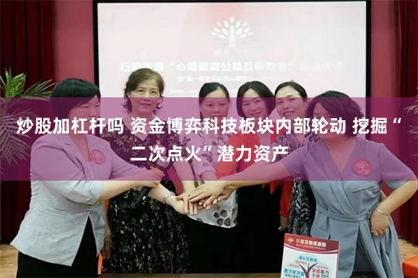 炒股加杠杆吗 资金博弈科技板块内部轮动 挖掘“二次点火”潜力资产