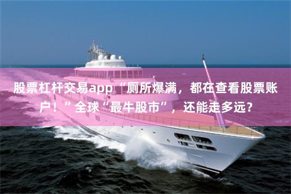 股票杠杆交易app “厕所爆满，都在查看股票账户！”全球“最牛股市”，还能走多远？