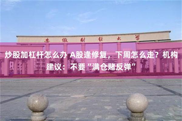 炒股加杠杆怎么办 A股逢修复，下周怎么走？机构建议：不要“满仓赌反弹”