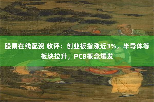 股票在线配资 收评：创业板指涨近3%，半导体等板块拉升，PCB概念爆发