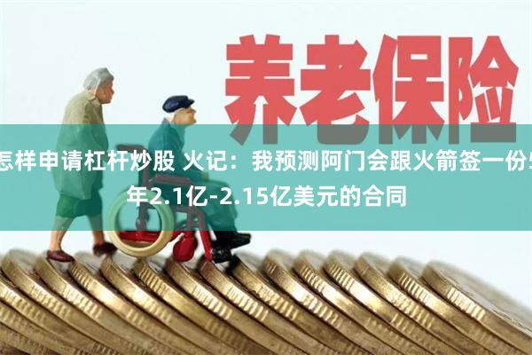 怎样申请杠杆炒股 火记：我预测阿门会跟火箭签一份5年2.1亿-2.15亿美元的合同