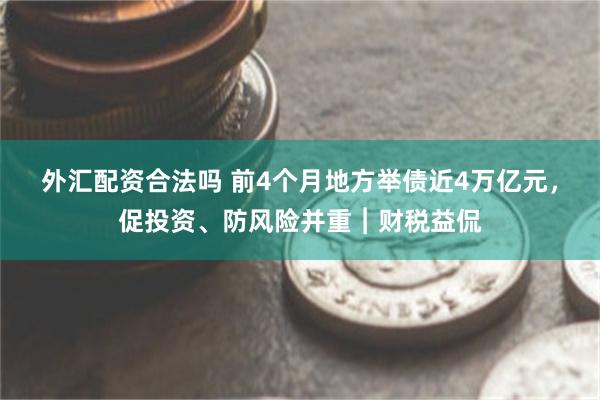 外汇配资合法吗 前4个月地方举债近4万亿元，促投资、防风险并重︱财税益侃