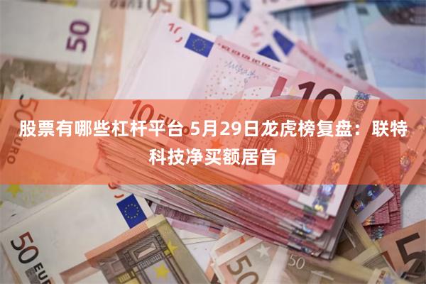 股票有哪些杠杆平台 5月29日龙虎榜复盘：联特科技净买额居首