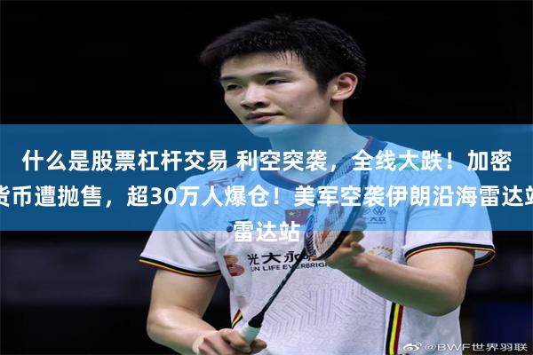什么是股票杠杆交易 利空突袭，全线大跌！加密货币遭抛售，超30万人爆仓！美军空袭伊朗沿海雷达站